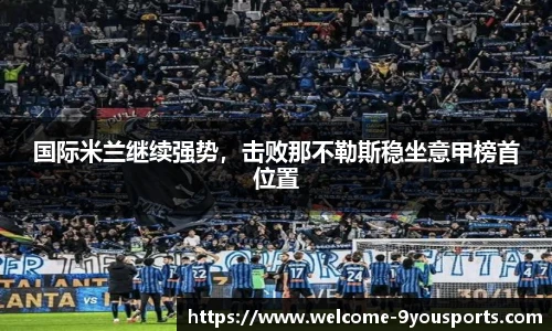 国际米兰继续强势，击败那不勒斯稳坐意甲榜首位置