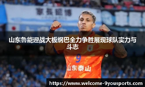 山东鲁能迎战大板纲巴全力争胜展现球队实力与斗志