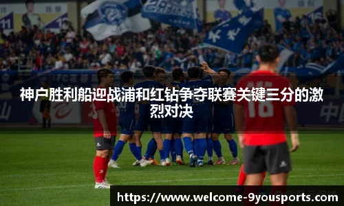 神户胜利船迎战浦和红钻争夺联赛关键三分的激烈对决