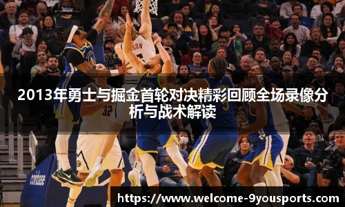 2013年勇士与掘金首轮对决精彩回顾全场录像分析与战术解读