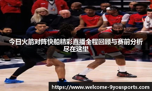 今日火箭对阵快船精彩直播全程回顾与赛前分析尽在这里
