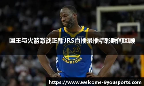 国王与火箭激战正酣JRS直播录播精彩瞬间回顾