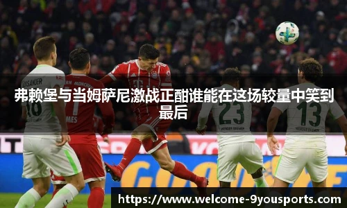 弗赖堡与当姆萨尼激战正酣谁能在这场较量中笑到最后