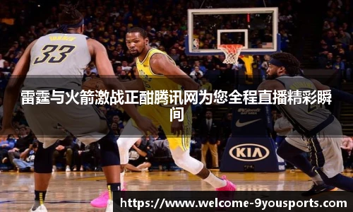 雷霆与火箭激战正酣腾讯网为您全程直播精彩瞬间
