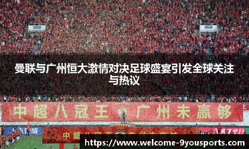曼联与广州恒大激情对决足球盛宴引发全球关注与热议