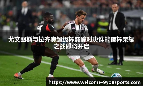 尤文图斯与拉齐奥超级杯巅峰对决谁能捧杯荣耀之战即将开启