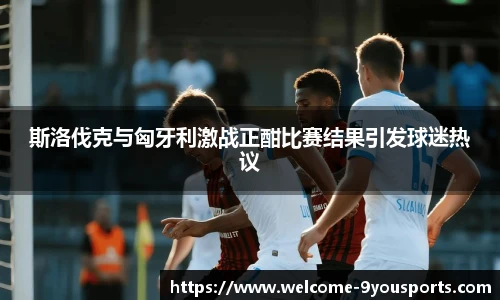 斯洛伐克与匈牙利激战正酣比赛结果引发球迷热议